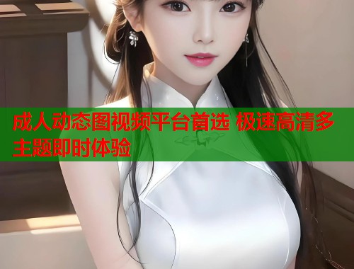 成人动态图视频平台首选 极速高清多主题即时体验