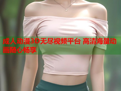 成人动漫3D无尽视频平台 高清海量动画随心畅享