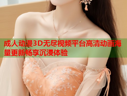 成人动漫3D无尽视频平台高清动画海量更新畅享沉浸体验
