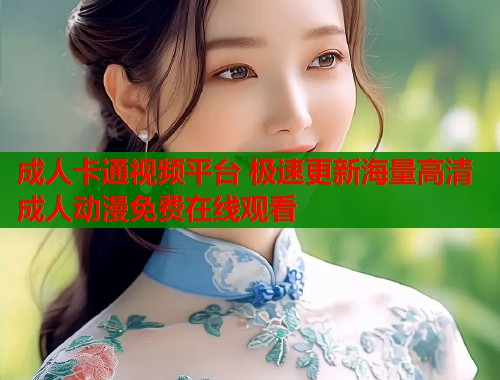 成人卡通视频平台 极速更新海量高清成人动漫免费在线观看